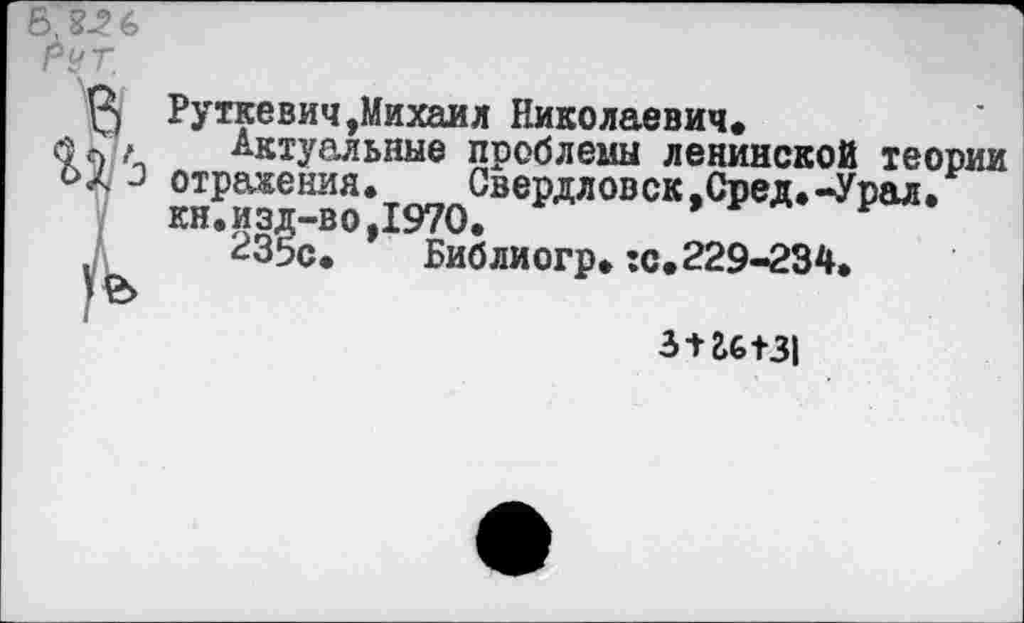 ﻿Руткевич,Михаил Николаевич.
Актуальные проблемы ленинской теории отражения. Свердловск,Сред.-Урал, кн.изд-во,1970.	> у а р .
^35с. Библиогр.:с. 229-234.
